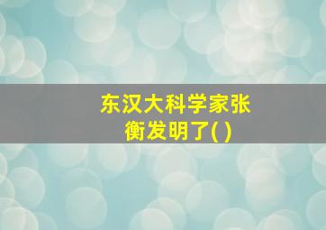 东汉大科学家张衡发明了( )